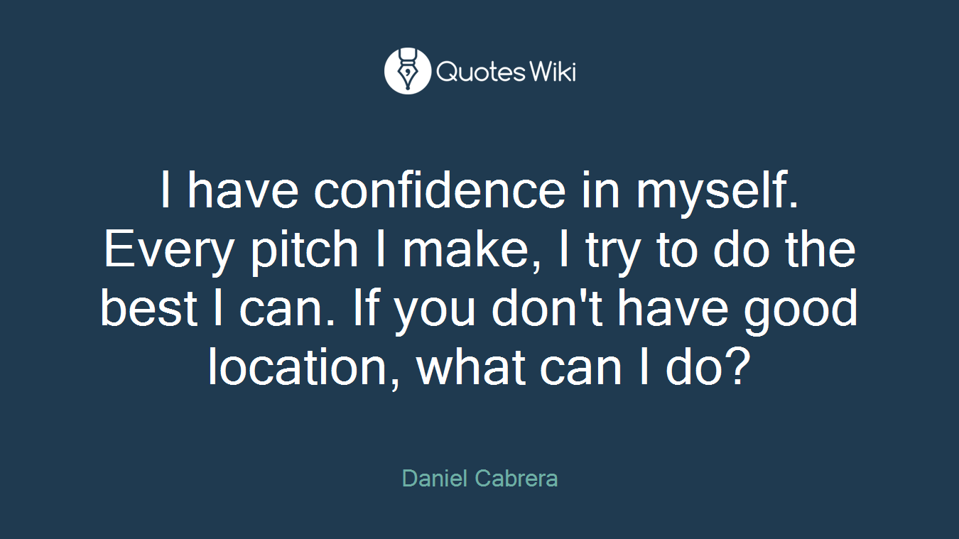 I have confidence in myself. Every pitch I make, I try to do the best I can. If you don't have good location, what can I do?