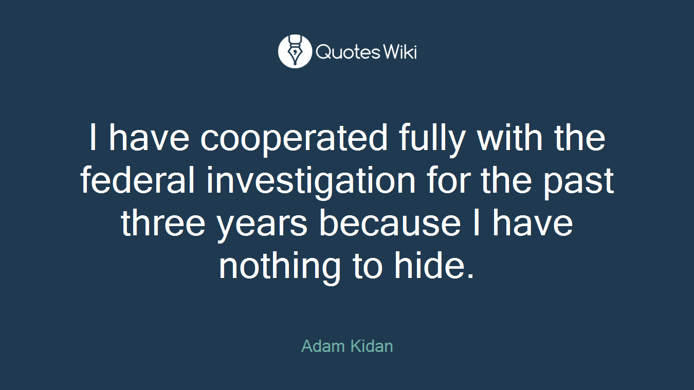 I have cooperated fully with the federal investigation for the past three years because I have nothing to hide.