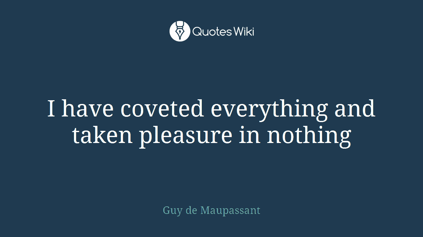 I have coveted everything and taken pleasure in nothing
