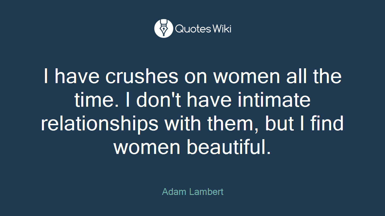 I have crushes on women all the time. I don't have intimate relationships with them, but I find women beautiful.