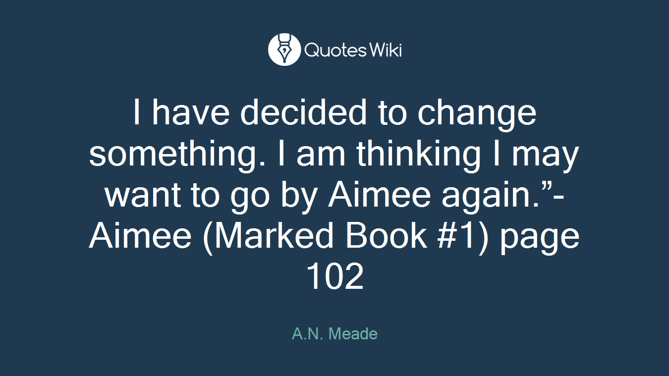 I have decided to change something. I am thinking I may want to go by Aimee again.”- Aimee (Marked Book #1) page 102
