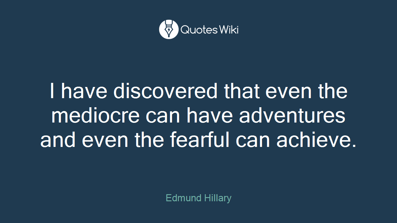 I have discovered that even the mediocre can have adventures and even the fearful can achieve.