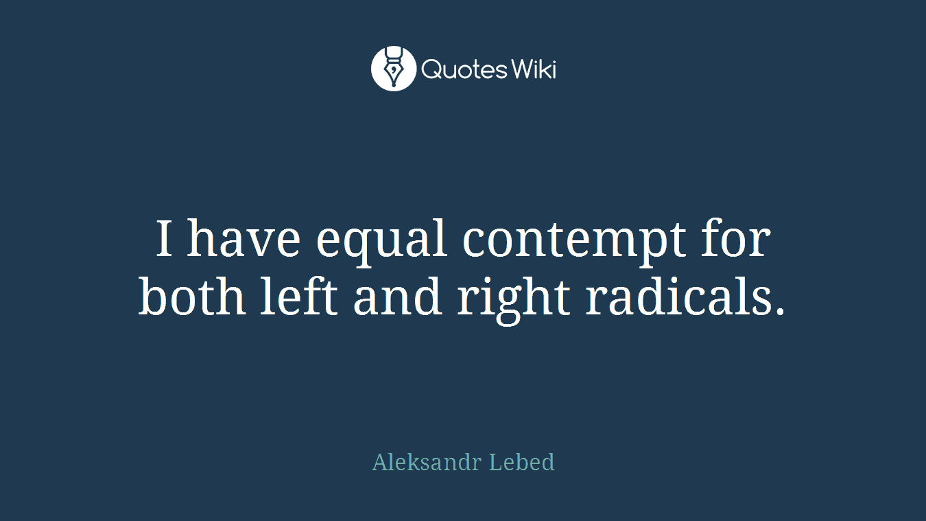 I have equal contempt for both left and right radicals.
