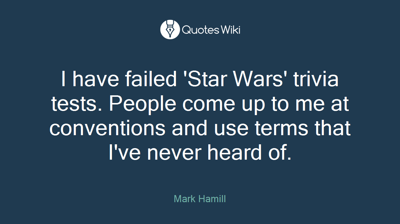 I have failed 'Star Wars' trivia tests. People come up to me at conventions and use terms that I've never heard of.