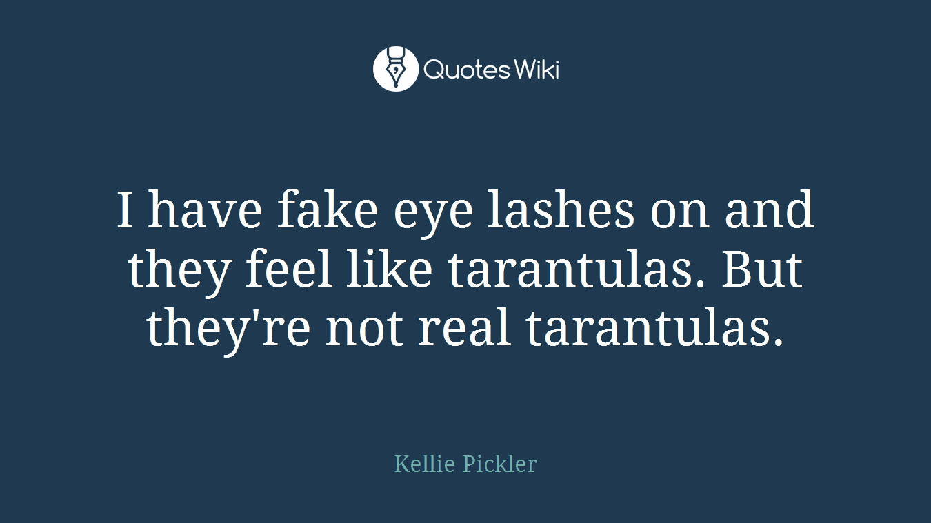 I have fake eye lashes on and they feel like tarantulas. But they're not real tarantulas.