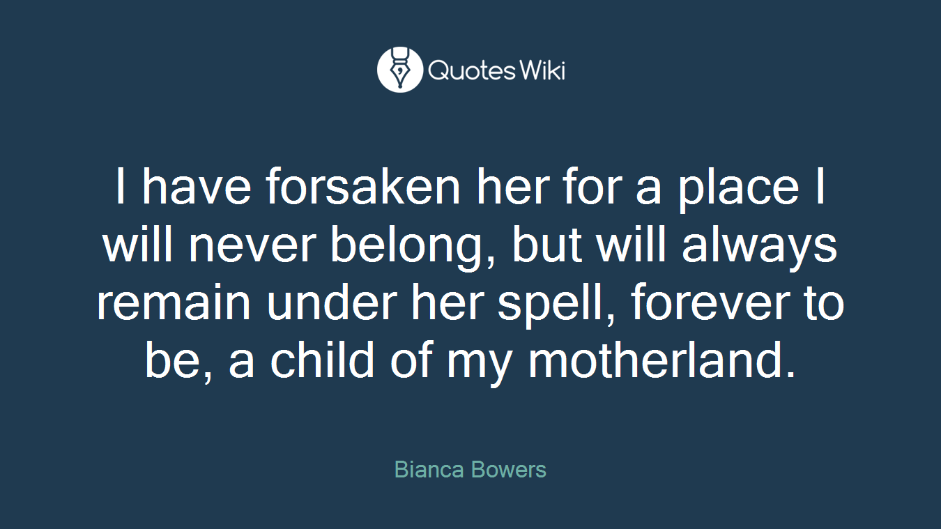 I have forsaken her for a place I will never belong, but will always remain under her spell, forever to be, a child of my motherland.