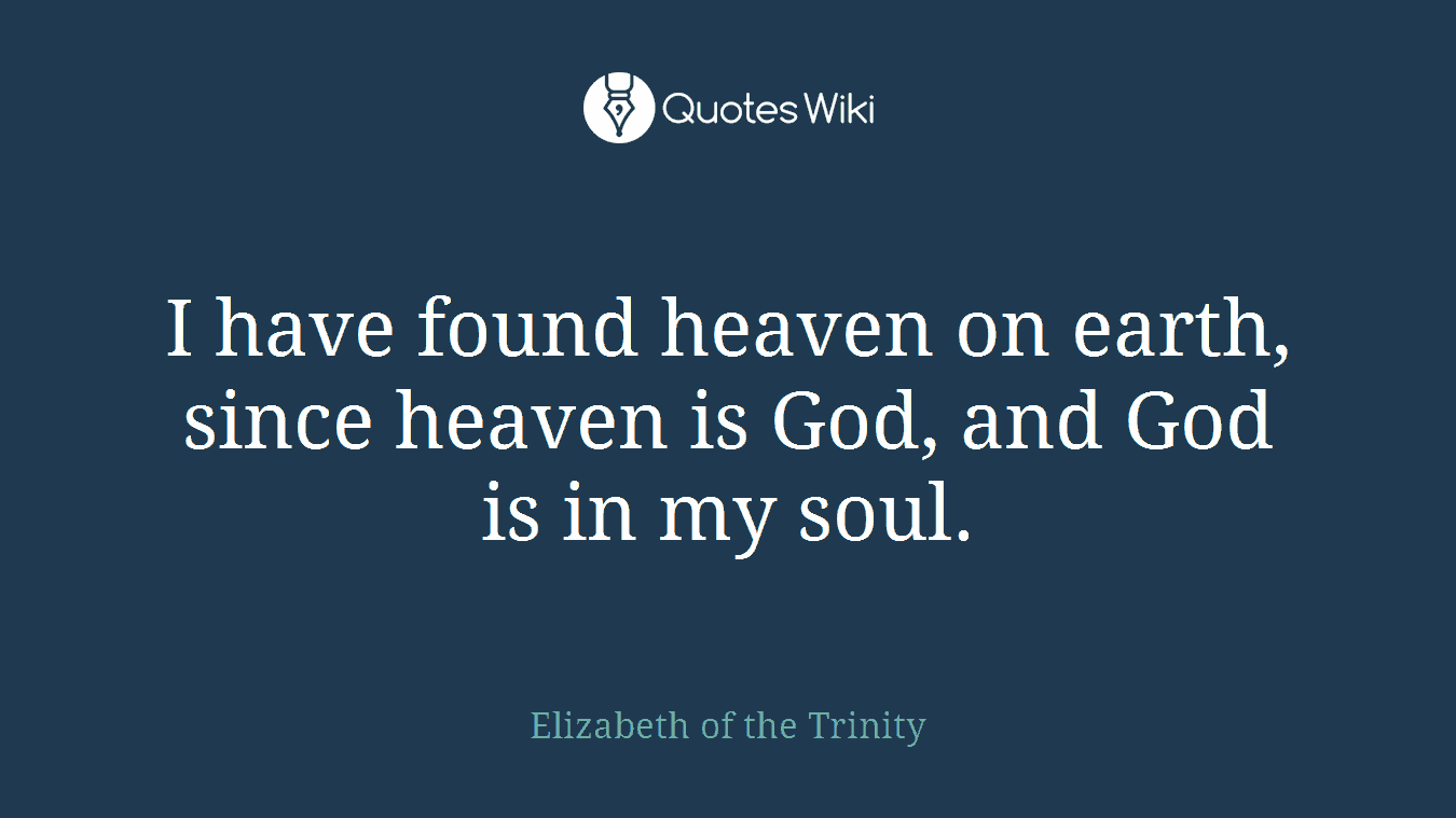 I have found heaven on earth, since heaven is God, and God is in my soul.