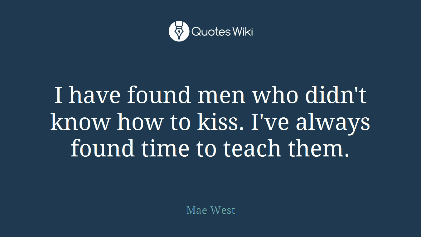 I have found men who didn't know how to kiss. I've always found time to teach them.
