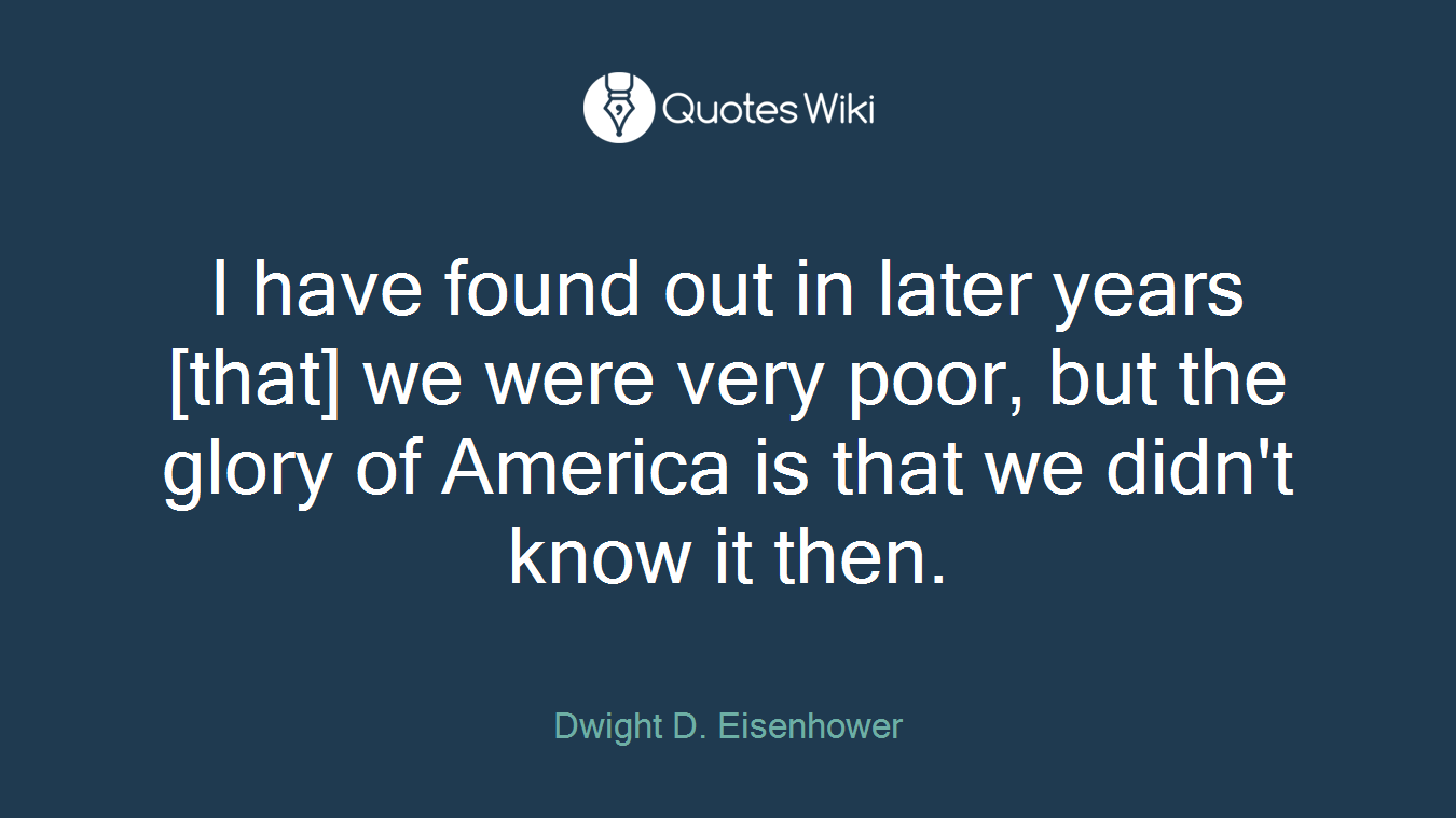 I have found out in later years [that] we were very poor, but the glory of America is that we didn't know it then.