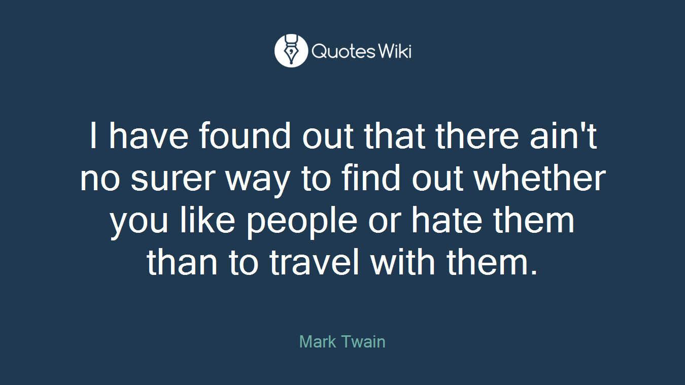 I have found out that there ain't no surer way to find out whether you like people or hate them than to travel with them.