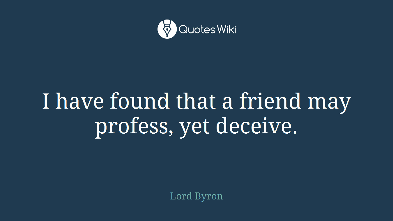 I have found that a friend may profess, yet deceive.