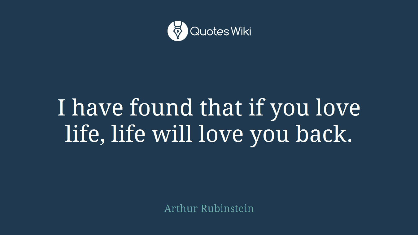 I have found that if you love life, life will love you back.