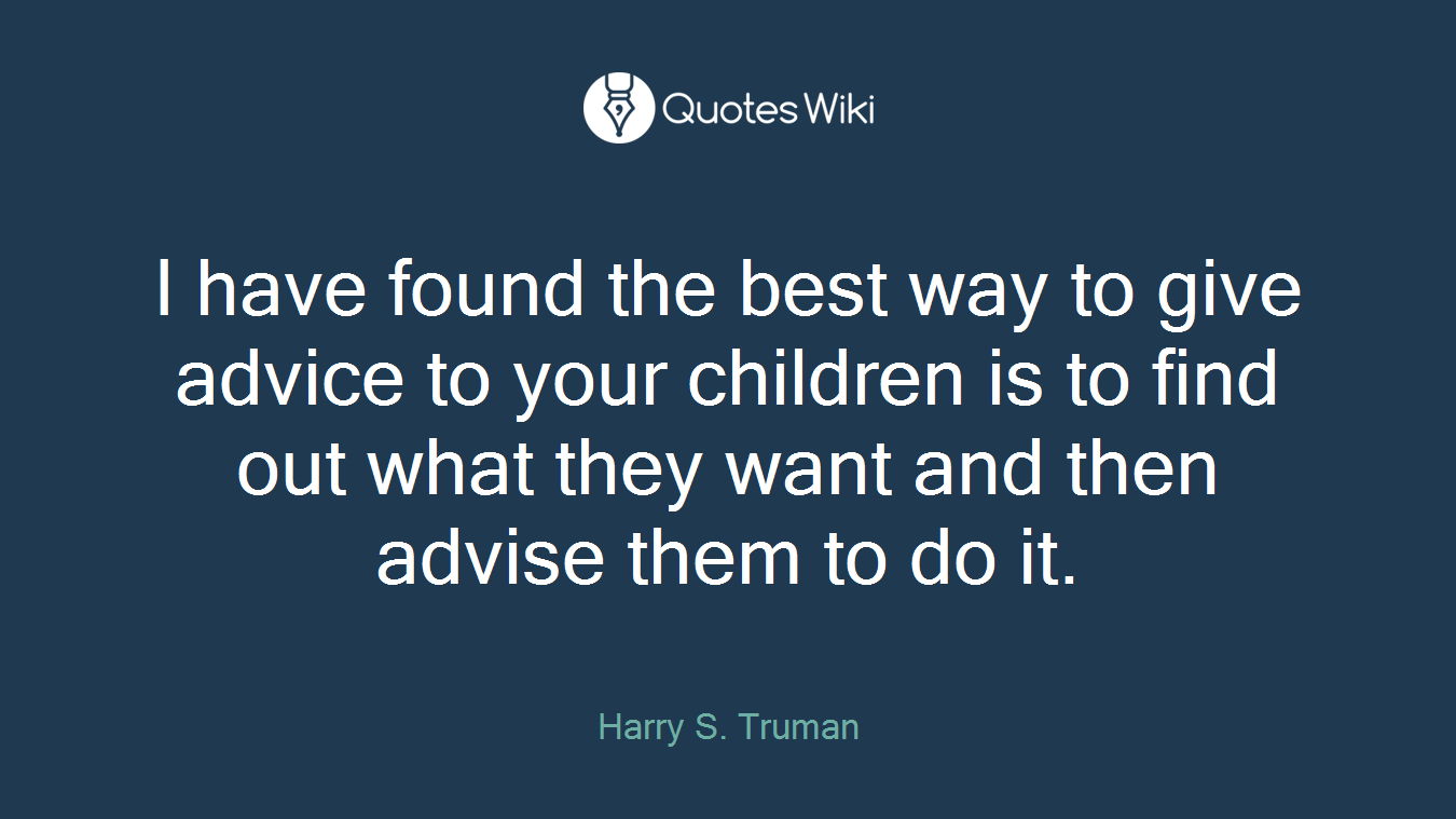 I have found the best way to give advice to your children is to find out what they want and then advise them to do it.