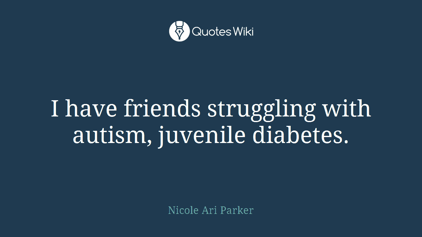 I have friends struggling with autism, juvenile diabetes.