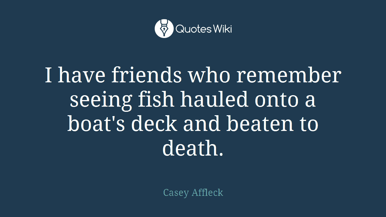 I have friends who remember seeing fish hauled onto a boat's deck and beaten to death.