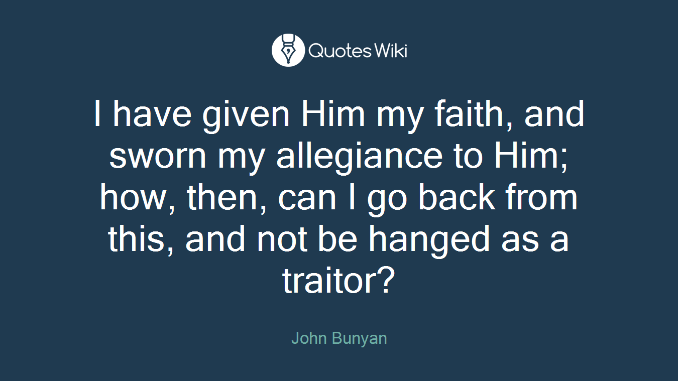 I have given Him my faith, and sworn my allegiance to Him; how, then, can I go back from this, and not be hanged as a traitor?
