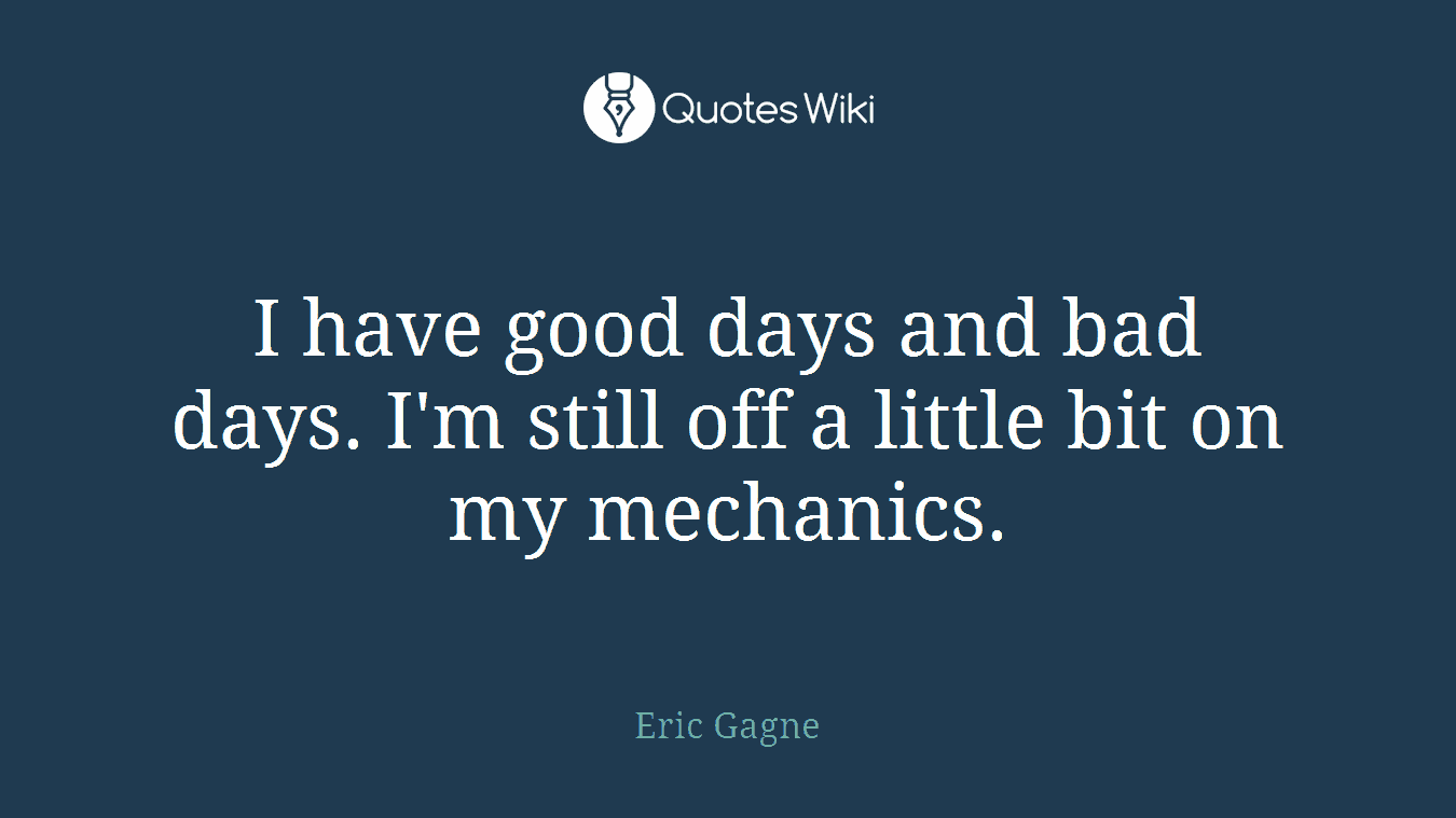 I have good days and bad days. I'm still off a little bit on my mechanics.