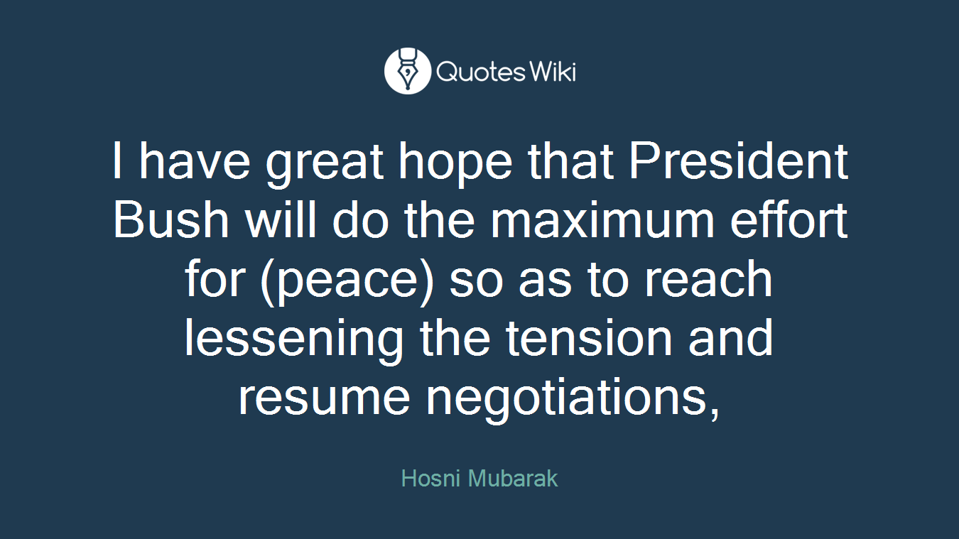 I have great hope that President Bush will do the maximum effort for (peace) so as to reach lessening the tension and resume negotiations,