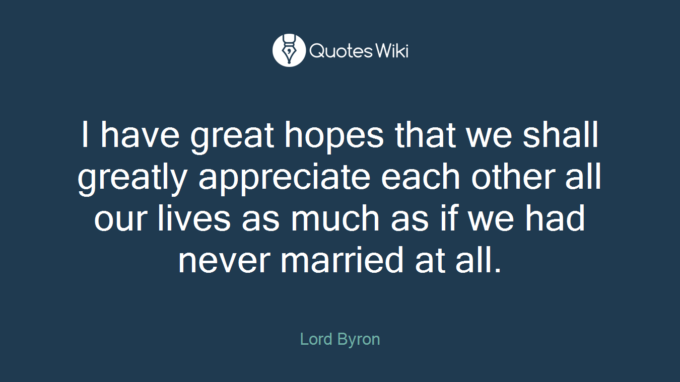 I have great hopes that we shall greatly appreciate each other all our lives as much as if we had never married at all.