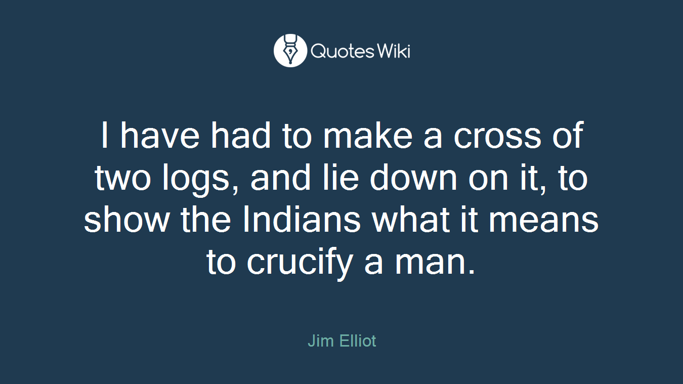 I have had to make a cross of two logs, and lie down on it, to show the Indians what it means to crucify a man.