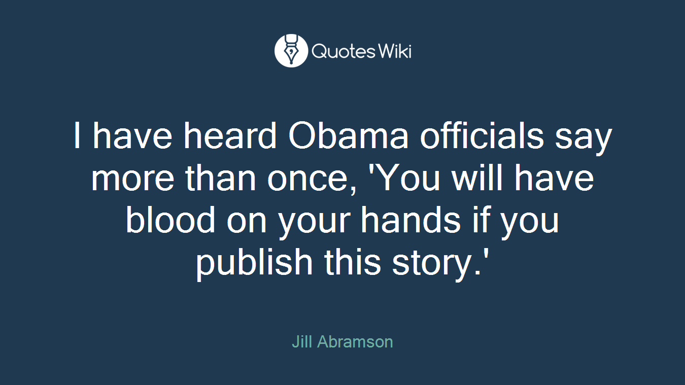 I have heard Obama officials say more than once, 'You will have blood on your hands if you publish this story.'