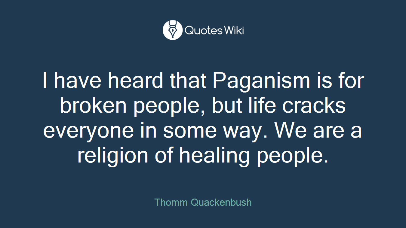 I have heard that Paganism is for broken people, but life cracks everyone in some way. We are a religion of healing people.