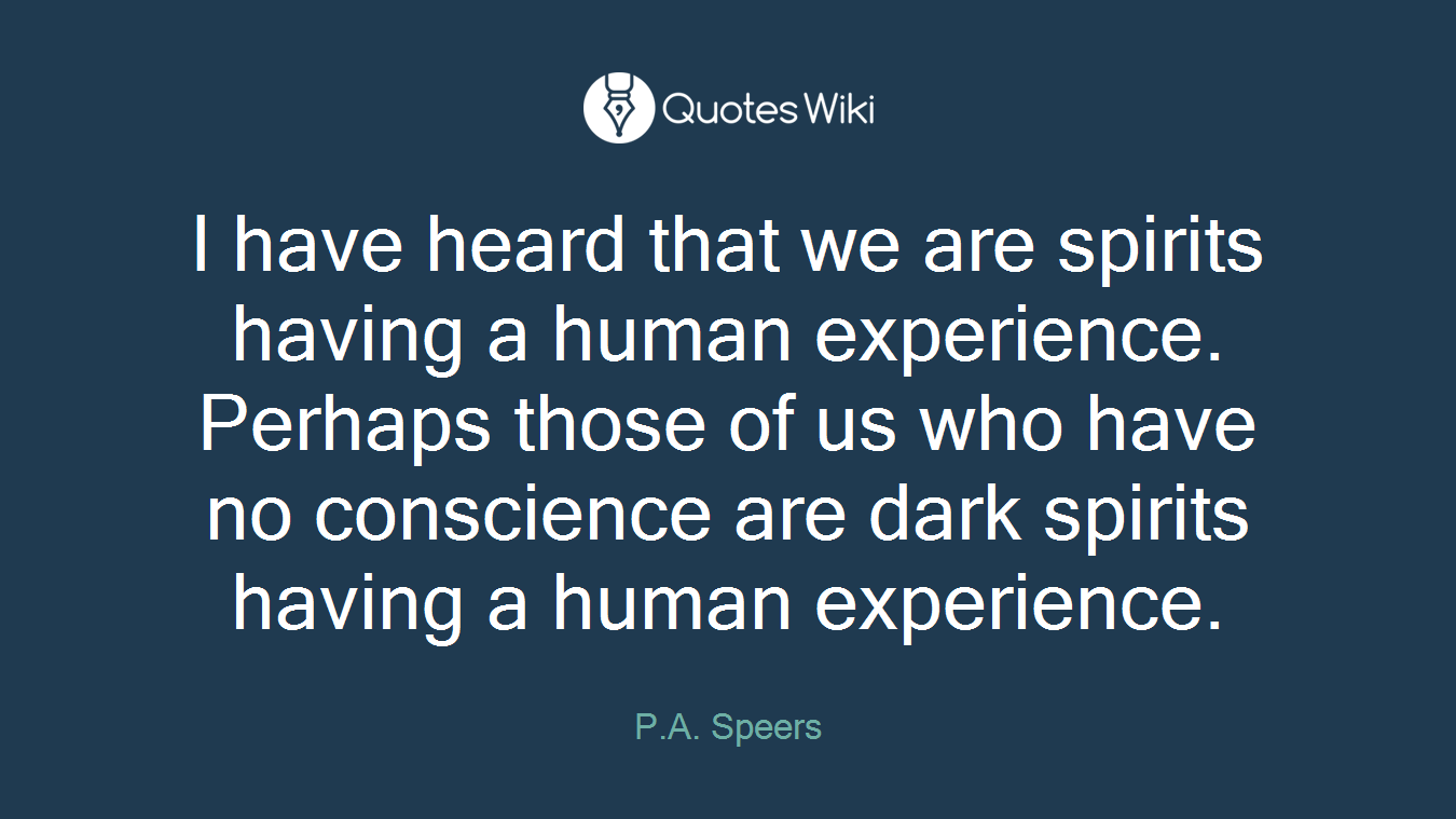 I have heard that we are spirits having a human experience. Perhaps those of us who have no conscience are dark spirits having a human experience.