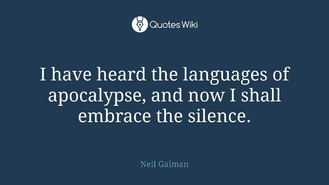 I have heard the languages of apocalypse, and now I shall embrace the silence.
