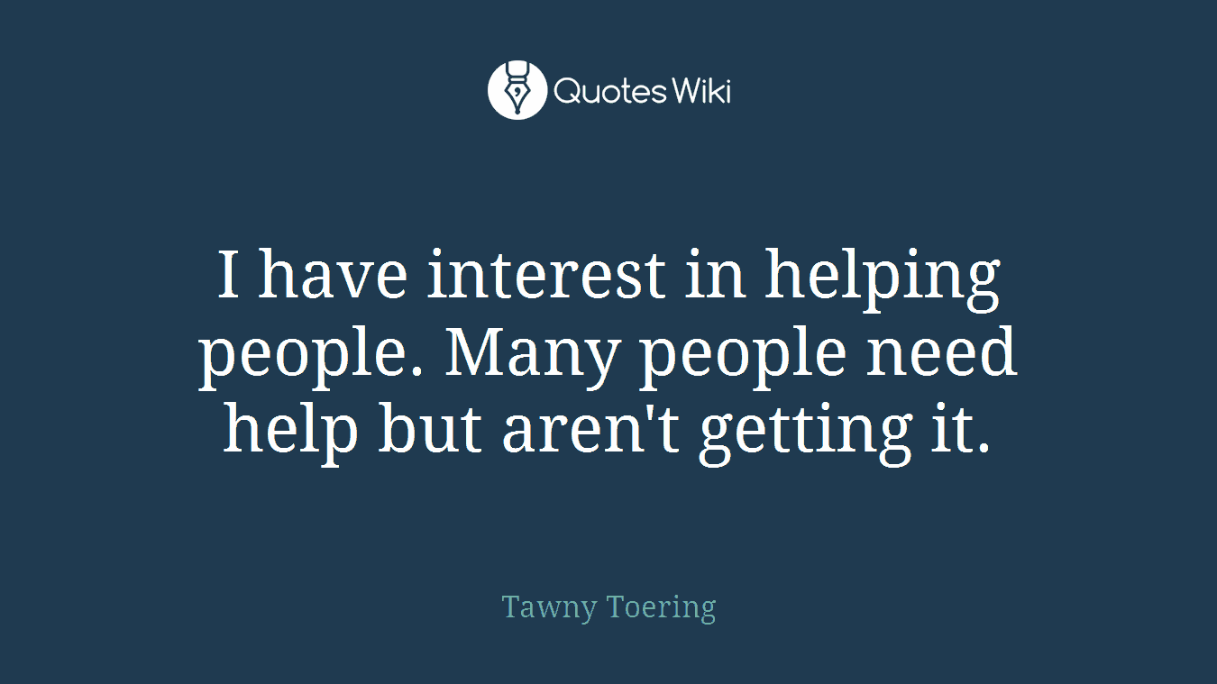 I have interest in helping people. Many people need help but aren't getting it.