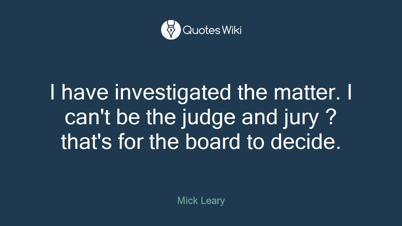 I have investigated the matter. I can't be the judge and jury ? that's for the board to decide.