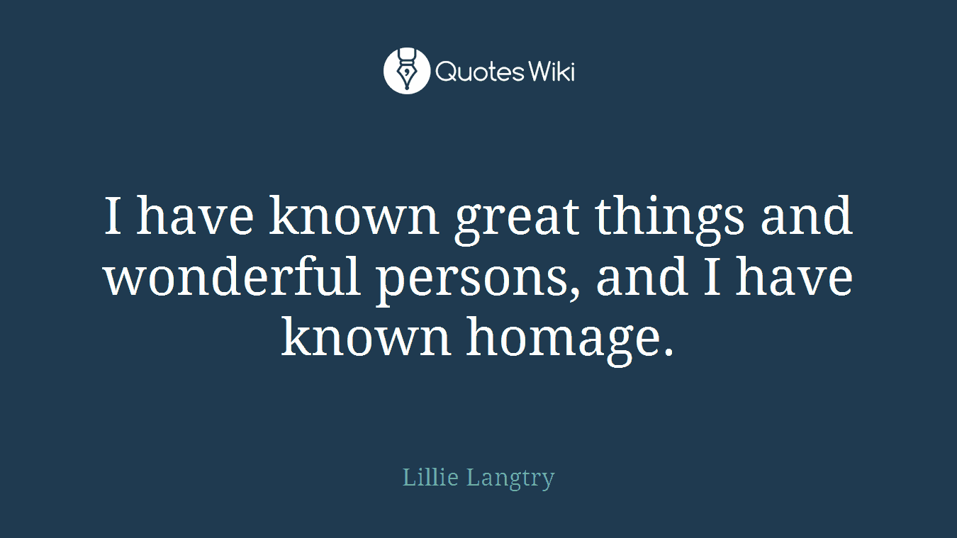 I have known great things and wonderful persons, and I have known homage.