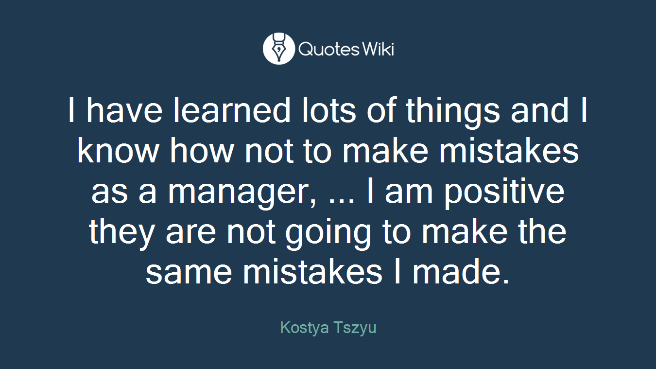 I have learned lots of things and I know how not to make mistakes as a manager, ... I am positive they are not going to make the same mistakes I made.