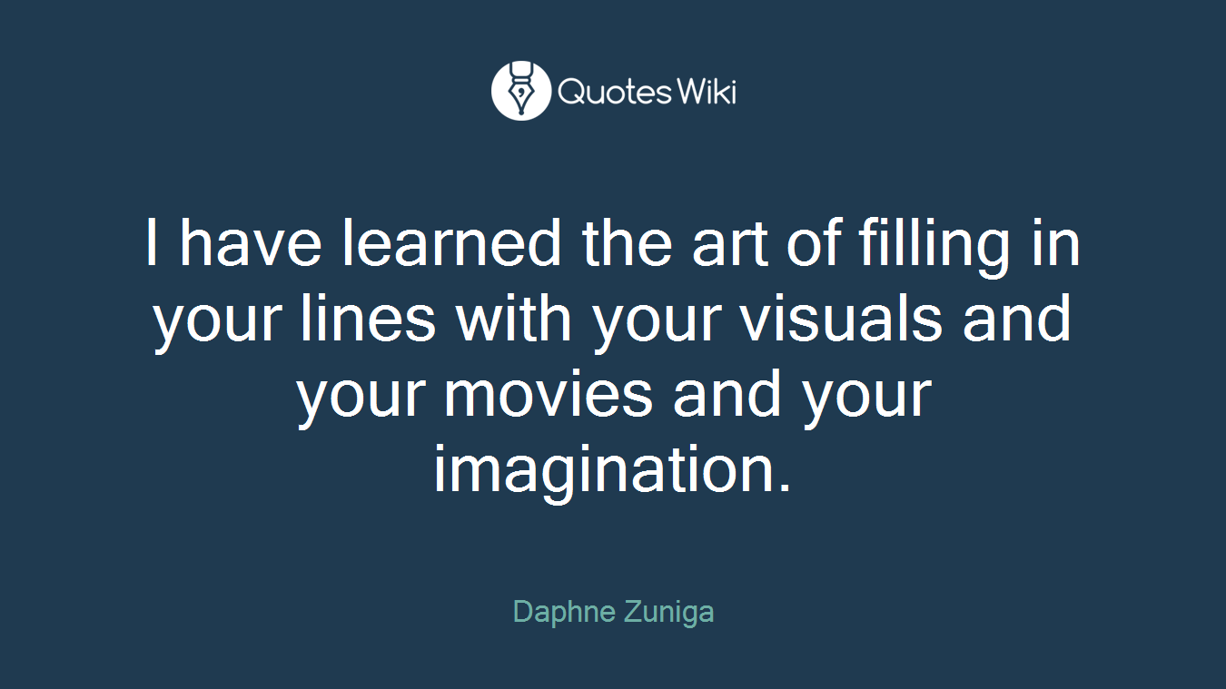 I have learned the art of filling in your lines with your visuals and your movies and your imagination.