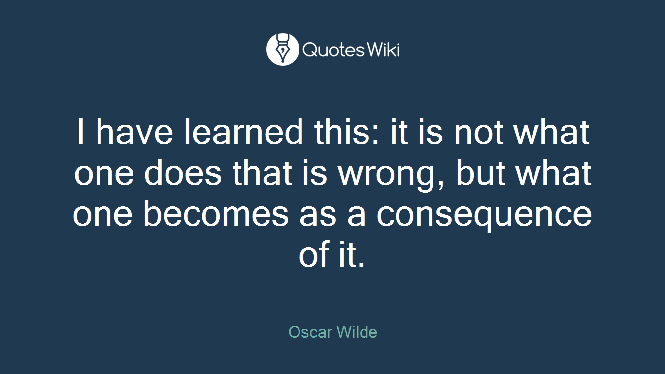 I have learned this: it is not what one does that is wrong, but what one becomes as a consequence of it.