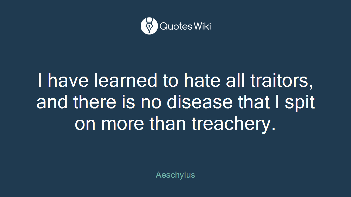 I have learned to hate all traitors, and there is no disease that I spit on more than treachery.