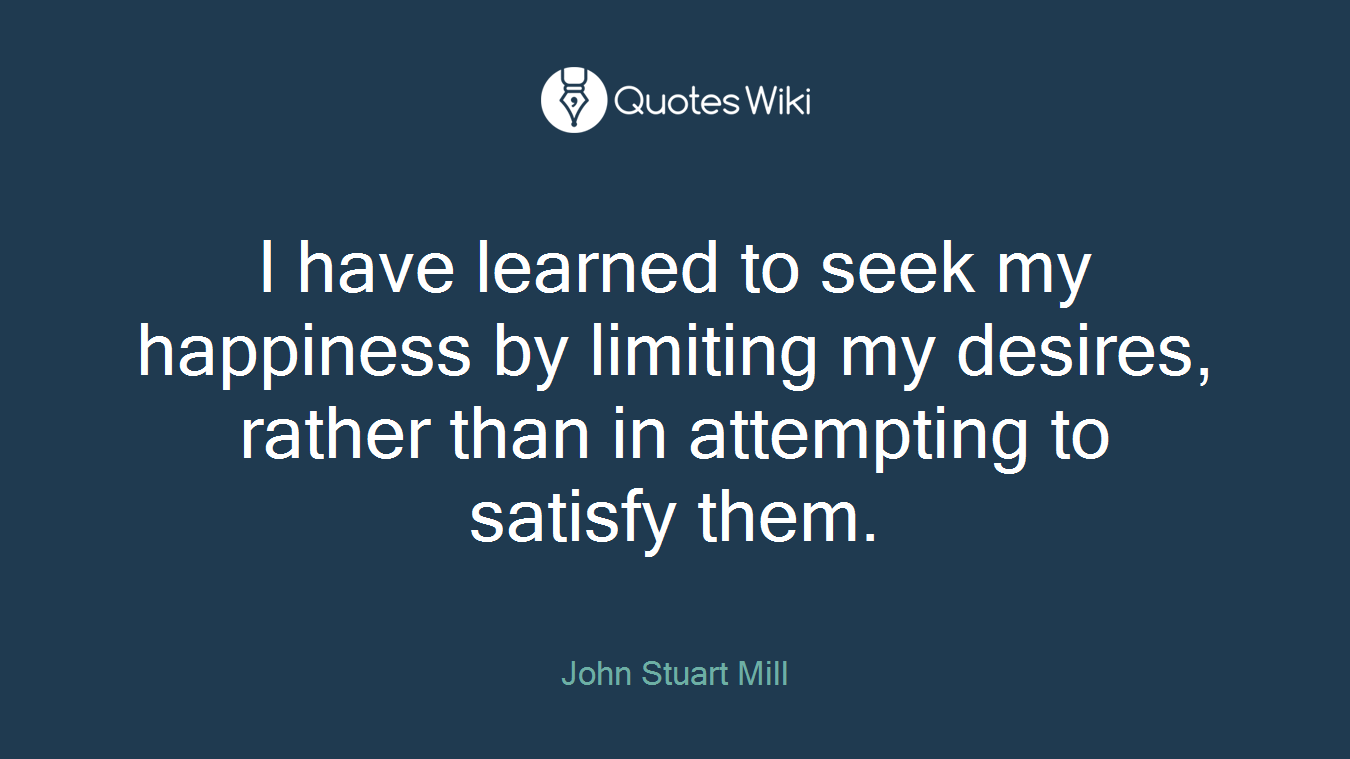 I have learned to seek my happiness by limiting my desires, rather than in attempting to satisfy them.