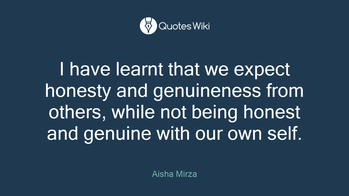 I have learnt that we expect honesty and genuineness from others, while not being honest and genuine with our own self.