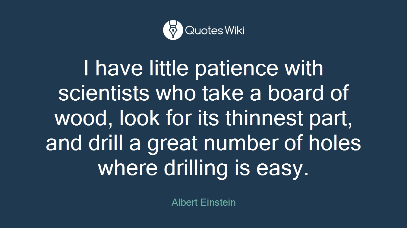 I have little patience with scientists who take a board of wood, look for its thinnest part, and drill a great number of holes where drilling is easy.
