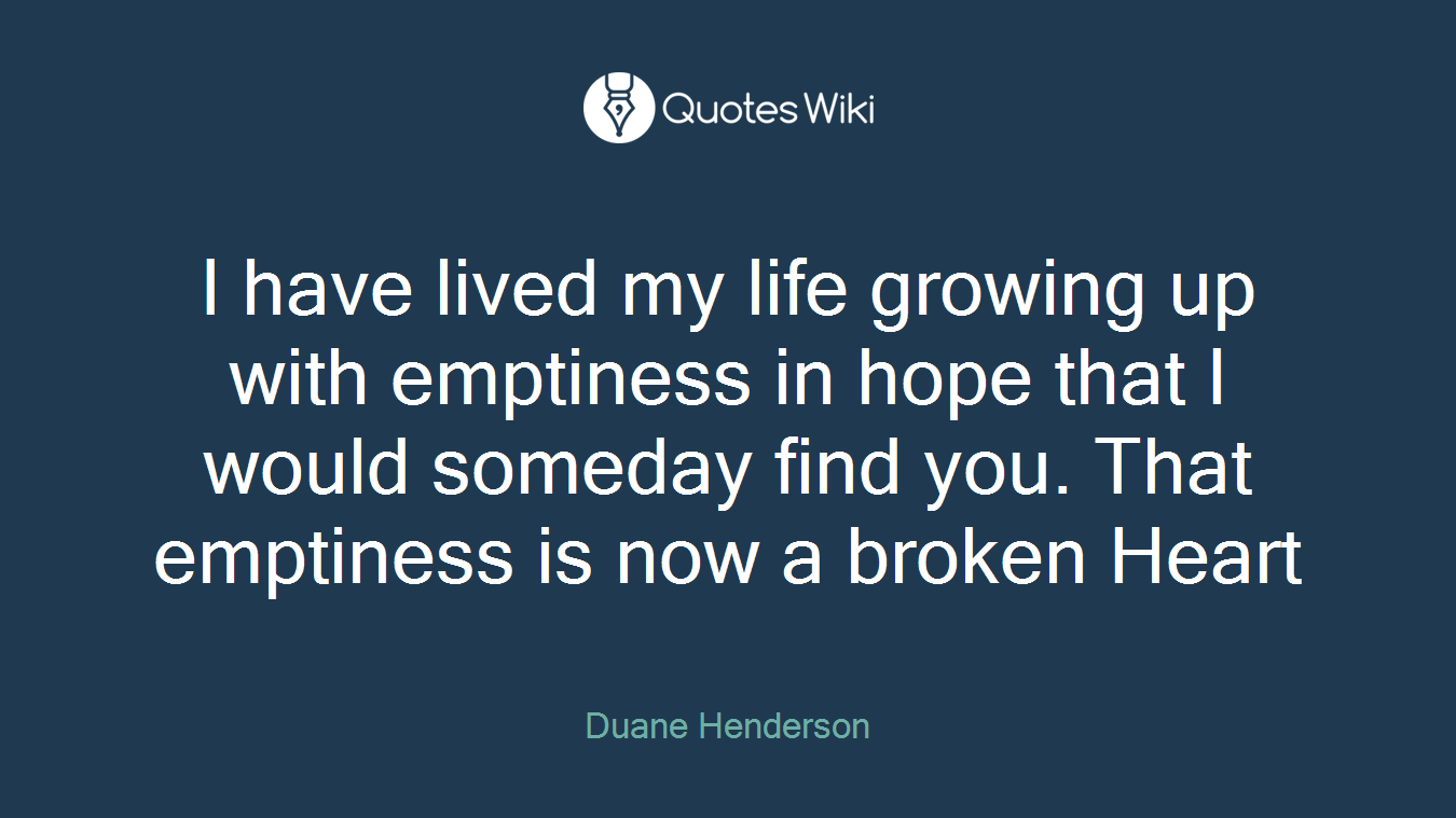 I have lived my life growing up with emptiness in hope that I would someday find you. That emptiness is now a broken Heart