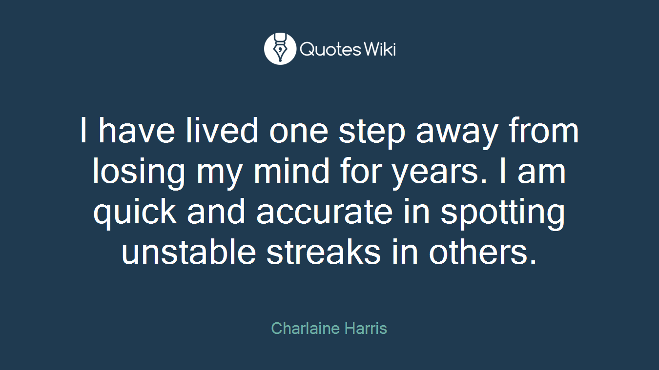 I have lived one step away from losing my mind for years. I am quick and accurate in spotting unstable streaks in others.