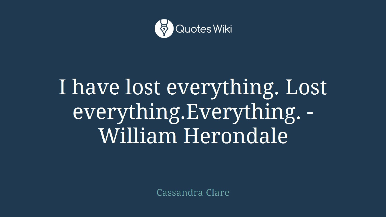 I have lost everything. Lost everything.Everything. - William Herondale