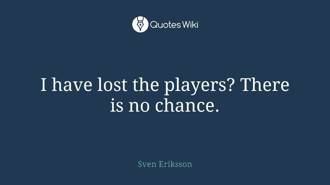 I have lost the players? There is no chance.