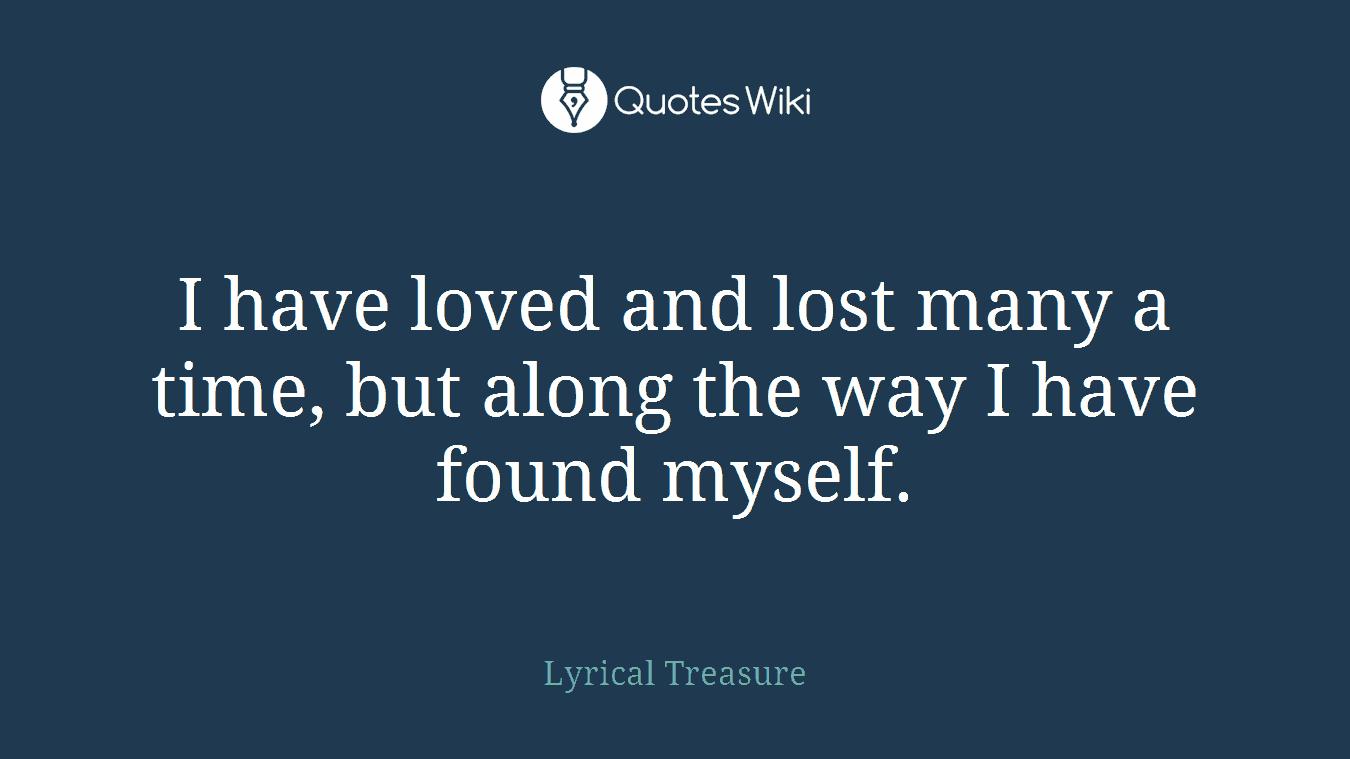 I have loved and lost many a time, but along the way I have found myself.