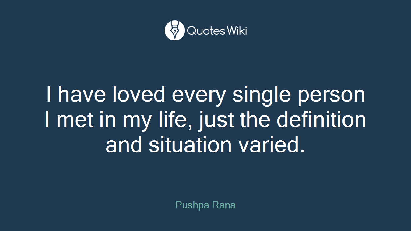 I have loved every single person I met in my life, just the definition and situation varied.