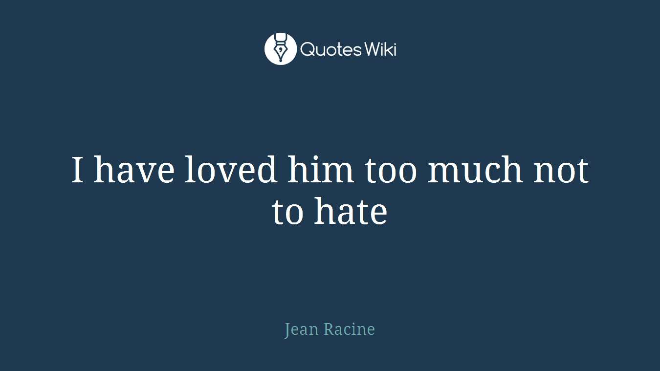 I have loved him too much not to hate