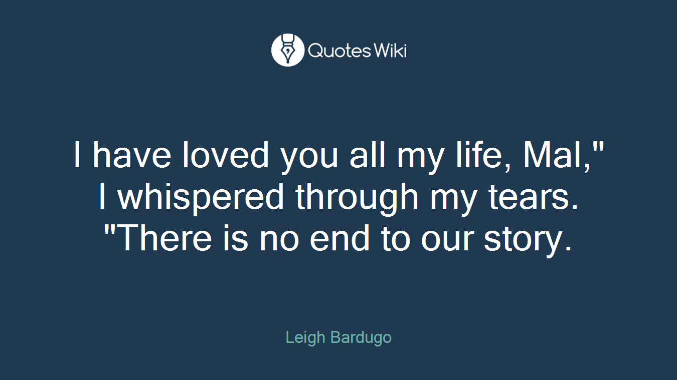I have loved you all my life, Mal," I whispered through my tears. "There is no end to our story.