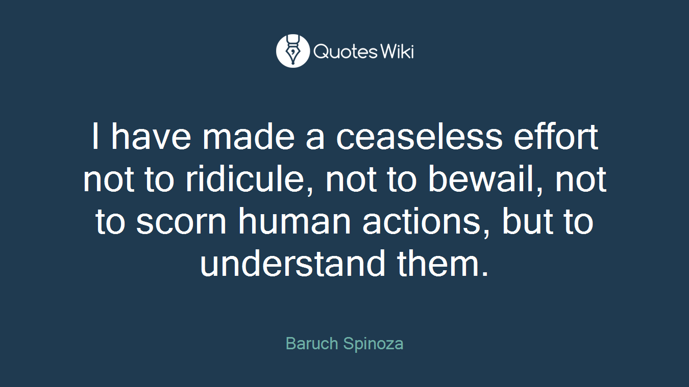 I have made a ceaseless effort not to ridicule, not to bewail, not to scorn human actions, but to understand them.