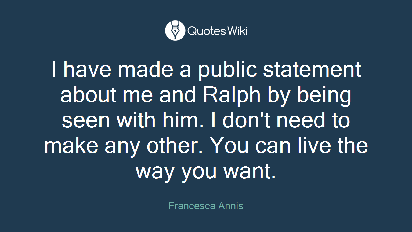 I have made a public statement about me and Ralph by being seen with him. I don't need to make any other. You can live the way you want.