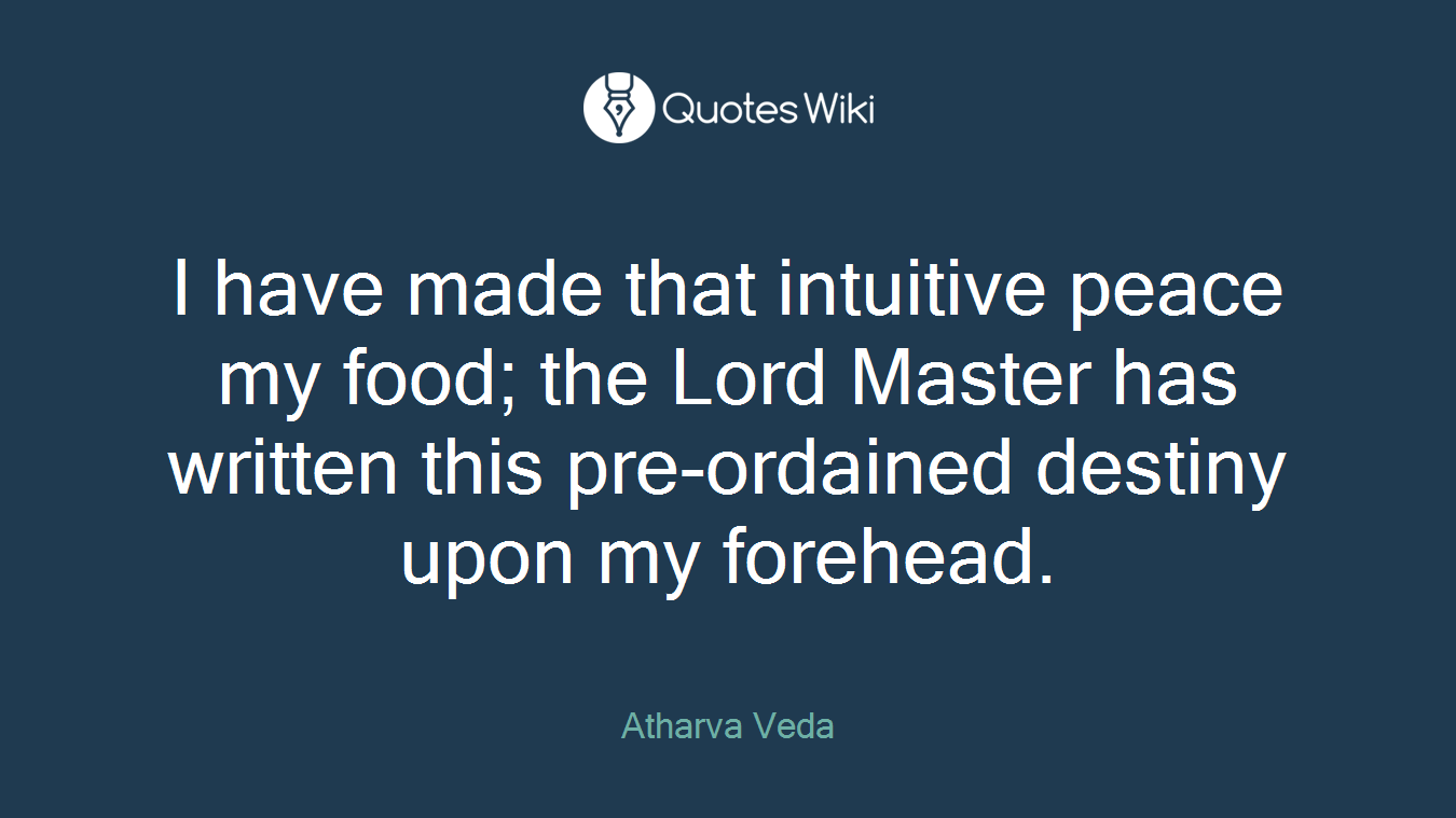 I have made that intuitive peace my food; the Lord Master has written this pre-ordained destiny upon my forehead.