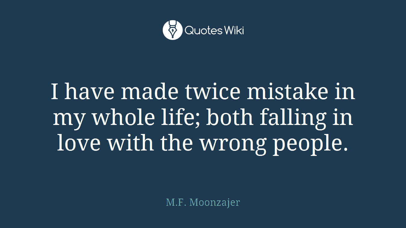 I have made twice mistake in my whole life; both falling in love with the wrong people.